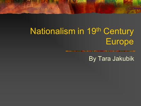 Nationalism in 19 th Century Europe By Tara Jakubik.