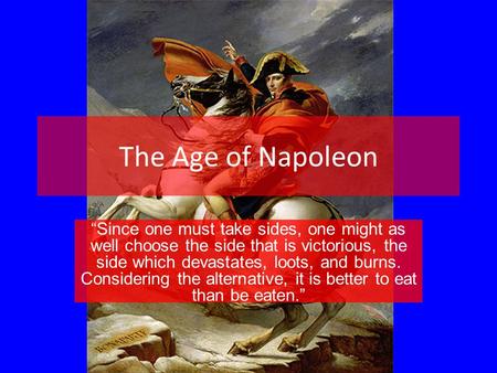 The Age of Napoleon “Since one must take sides, one might as well choose the side that is victorious, the side which devastates, loots, and burns. Considering.