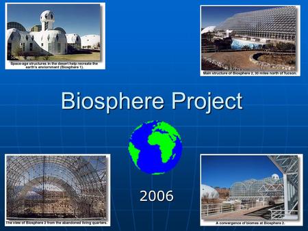 Biosphere Project 2006. What is it all about? You will take everything you have learned in 6th/7th grade and tie it all together. Your job: To become.