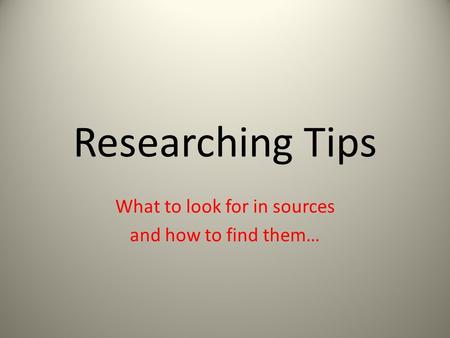 Researching Tips What to look for in sources and how to find them…