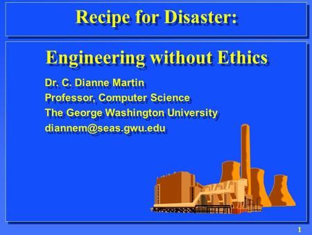 1 Recipe for Disaster: Engineering without Ethics Dr. C. Dianne Martin Professor, Computer Science The George Washington University