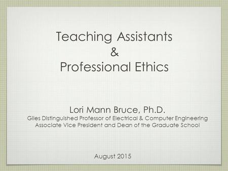 Teaching Assistants & Professional Ethics Lori Mann Bruce, Ph.D. Giles Distinguished Professor of Electrical & Computer Engineering Associate Vice President.