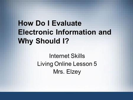 How Do I Evaluate Electronic Information and Why Should I? Internet Skills Living Online Lesson 5 Mrs. Elzey.