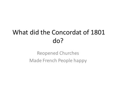 What did the Concordat of 1801 do? Reopened Churches Made French People happy.
