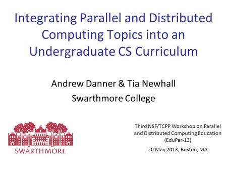 Integrating Parallel and Distributed Computing Topics into an Undergraduate CS Curriculum Andrew Danner & Tia Newhall Swarthmore College Third NSF/TCPP.