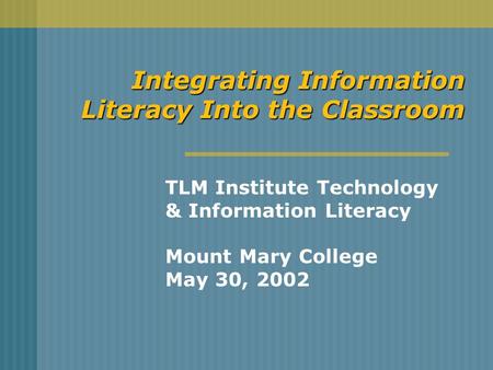 Integrating Information Literacy Into the Classroom TLM Institute Technology & Information Literacy Mount Mary College May 30, 2002.