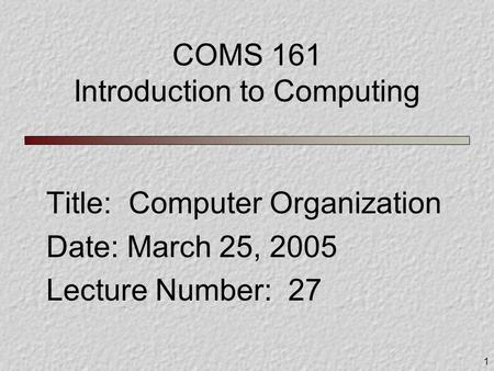 1 COMS 161 Introduction to Computing Title: Computer Organization Date: March 25, 2005 Lecture Number: 27.