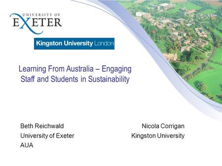 Beth Reichwald Nicola Corrigan University of ExeterKingston University AUA Learning From Australia – Engaging Staff and Students in Sustainability.