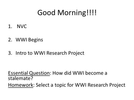 Good Morning!!!! 1. NVC 2.WWI Begins 3.Intro to WWI Research Project Essential Question: How did WWI become a stalemate? Homework: Select a topic for WWI.