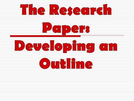 The Research Paper: Developing an Outline