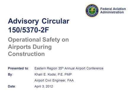 Federal Aviation Administration Advisory Circular 150/5370-2F Operational Safety on Airports During Construction Presented to: Eastern Region 35 th Annual.
