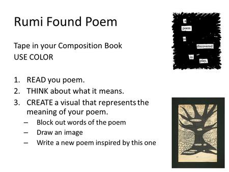 Rumi Found Poem Tape in your Composition Book USE COLOR 1.READ you poem. 2.THINK about what it means. 3.CREATE a visual that represents the meaning of.