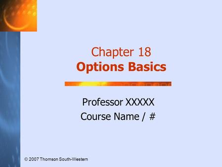 Professor XXXXX Course Name / # © 2007 Thomson South-Western Chapter 18 Options Basics.