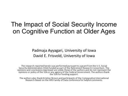 The Impact of Social Security Income on Cognitive Function at Older Ages Padmaja Ayyagari, University of Iowa David E. Frisvold, University of Iowa The.