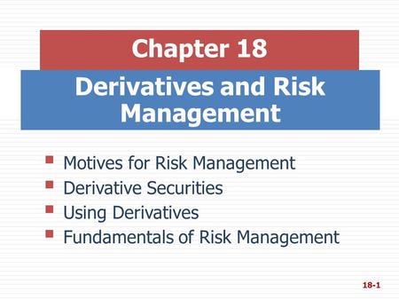 Derivatives and Risk Management Chapter 18  Motives for Risk Management  Derivative Securities  Using Derivatives  Fundamentals of Risk Management.