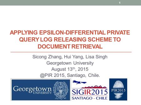 APPLYING EPSILON-DIFFERENTIAL PRIVATE QUERY LOG RELEASING SCHEME TO DOCUMENT RETRIEVAL Sicong Zhang, Hui Yang, Lisa Singh Georgetown University August.