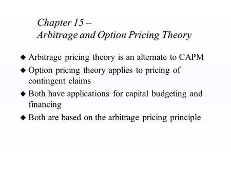 Chapter 15 – Arbitrage and Option Pricing Theory u Arbitrage pricing theory is an alternate to CAPM u Option pricing theory applies to pricing of contingent.