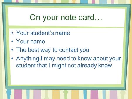 On your note card… Your student’s name Your name The best way to contact you Anything I may need to know about your student that I might not already know.