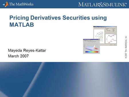 © 2007 The MathWorks, Inc. ® ® Pricing Derivatives Securities using MATLAB Mayeda Reyes-Kattar March 2007.