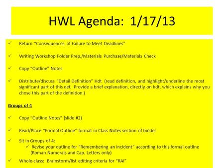 HWL Agenda: 1/17/13  Return “Consequences of Failure to Meet Deadlines”  Writing Workshop Folder Prep./Materials Purchase/Materials Check  Copy “Outline”