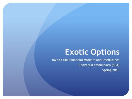 Exotic Options BA 543-001 Financial Markets and Institutions Chavanun Yainuknaen (SEA) Spring 2013.