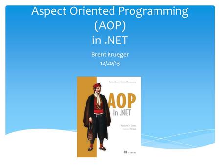 Aspect Oriented Programming (AOP) in.NET Brent Krueger 12/20/13.