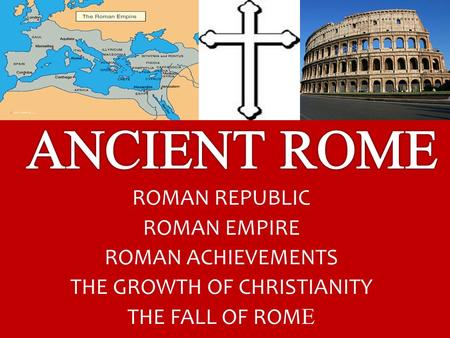 ROMAN REPUBLIC ROMAN EMPIRE ROMAN ACHIEVEMENTS THE GROWTH OF CHRISTIANITY THE FALL OF ROM E.