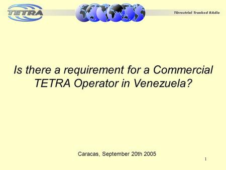 1 Is there a requirement for a Commercial TETRA Operator in Venezuela? Caracas, September 20th 2005.