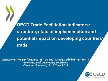 OECD Trade Facilitation Indicators: structure, state of implementation and potential impact on developing countries’ trade Measuring the performance of.