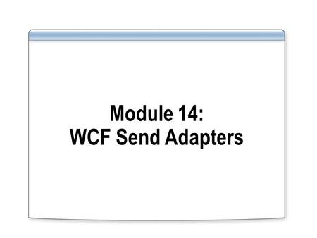 Module 14: WCF Send Adapters. Overview Lesson 1: Introduction to WCF Send Adapters Lesson 2: Consuming a Web Service Lesson 3: Consuming Services from.