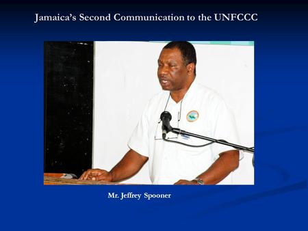 Jamaica’s Second Communication to the UNFCCC Mr. Jeffrey Spooner.