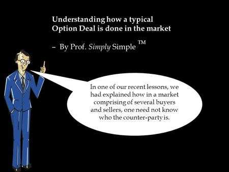 Understanding how a typical Option Deal is done in the market – By Prof. Simply Simple TM In one of our recent lessons, we had explained how in a market.