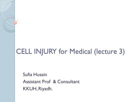 CELL INJURY for Medical (lecture 3) Sufia Husain Assistant Prof & Consultant KKUH, Riyadh.