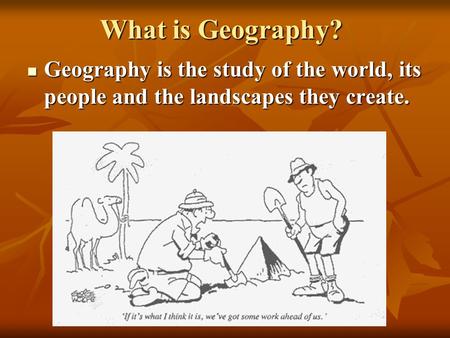 What is Geography? Geography is the study of the world, its people and the landscapes they create. Geography is the study of the world, its people and.