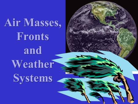 Air Masses, Fronts and Weather Systems.  Movements of Air Masses and Fronts are vital to our understanding and prediction of Weather Systems  Weather.