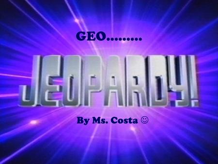 GEO……… By Ms. Costa. GEO Jeopardy What is Geography? The 5 Themes of Geography Mapping the Earth World Climates $100 $200 $300 $400 $500.