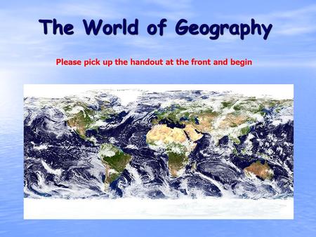 The World of Geography Please pick up the handout at the front and begin.