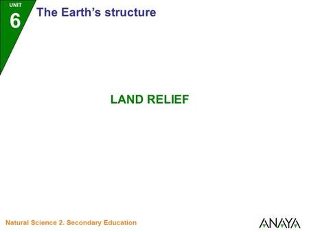 UNIT 6 The Earth’s structure Natural Science 2. Secondary Education LAND RELIEF.