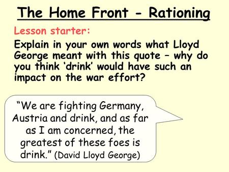 The Home Front - Rationing Lesson starter: Explain in your own words what Lloyd George meant with this quote – why do you think ‘drink’ would have such.