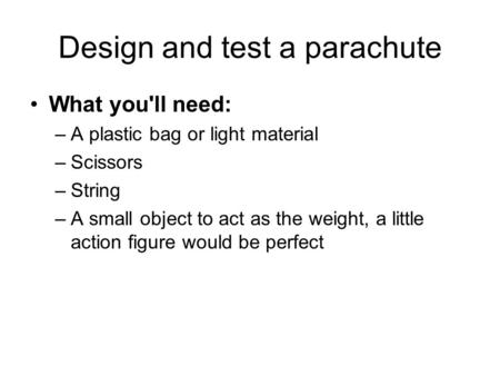 Design and test a parachute What you'll need: –A plastic bag or light material –Scissors –String –A small object to act as the weight, a little action.