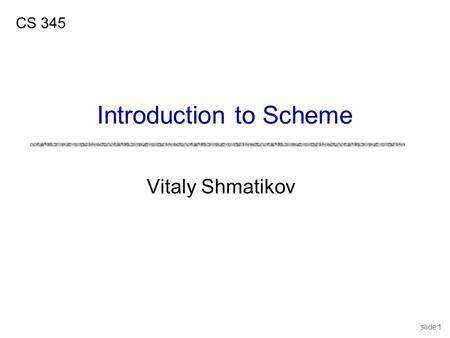 Slide 1 Vitaly Shmatikov CS 345 Introduction to Scheme.