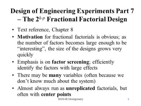 DOX 6E Montgomery1 Design of Engineering Experiments Part 7 – The 2 k-p Fractional Factorial Design Text reference, Chapter 8 Motivation for fractional.