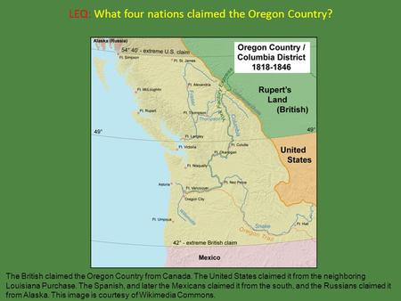 LEQ: What four nations claimed the Oregon Country? The British claimed the Oregon Country from Canada. The United States claimed it from the neighboring.