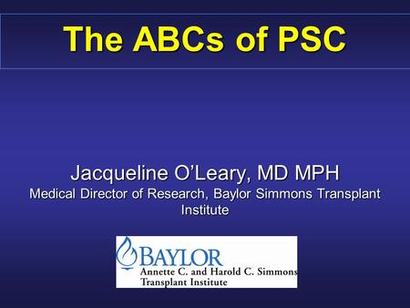 The ABCs of PSC Jacqueline O’Leary, MD MPH Medical Director of Research, Baylor Simmons Transplant Institute.