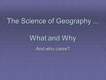 The Science of Geography... What and Why And who cares?