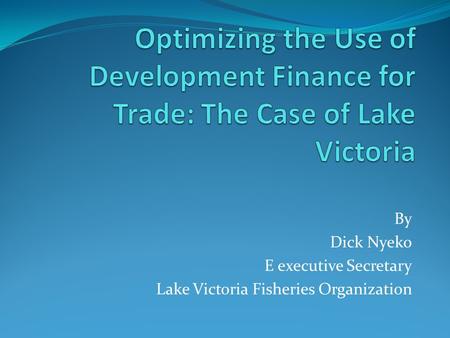 By Dick Nyeko E executive Secretary Lake Victoria Fisheries Organization.