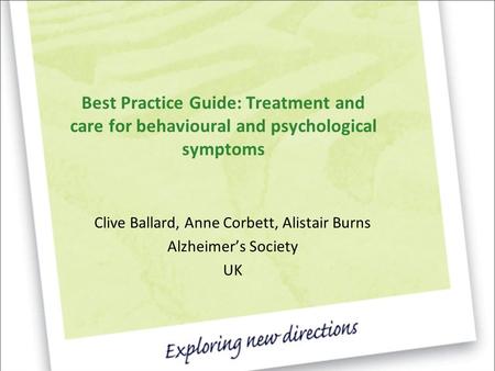 Best Practice Guide: Treatment and care for behavioural and psychological symptoms Clive Ballard, Anne Corbett, Alistair Burns Alzheimer’s Society UK.