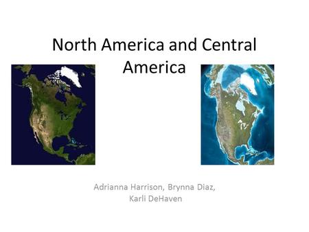 North America and Central America Adrianna Harrison, Brynna Diaz, Karli DeHaven.