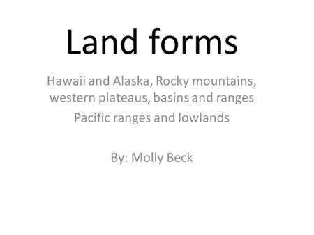 Land forms Hawaii and Alaska, Rocky mountains, western plateaus, basins and ranges Pacific ranges and lowlands By: Molly Beck.