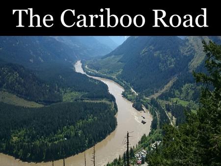 The Cariboo Road. The Need For A Road In the 1860’s the governor of British Colombia, James Douglas, decided that the colony needed a major road Why?